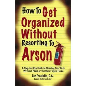 USED-How to Get Organized Without Resorting to Arson: A Step-By-Step Guide to Clearing Your Desk Without Panic or the Use of Open Flame by Liz Franklin (Paperback)