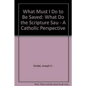 USED-What Must I Do to Be Saved: What Do the Scriptures Say?- A Catholic Perspective by Joseph C. Kindel (Paperback)