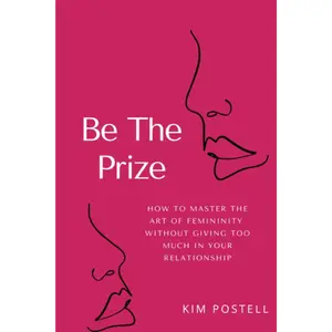 Be The Prize: How To Master The Art of Femininity Without Giving Too Much In Your Relationship