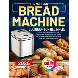 The No-Fuss Bread Machine Cookbook for Beginners: Easy-to-Follow Bread Recipes with Step-By-Step Baking Guide and Expert Tips, including Basic/White, Whole Grain, Sweet and Gluten-Free Options-Paperback