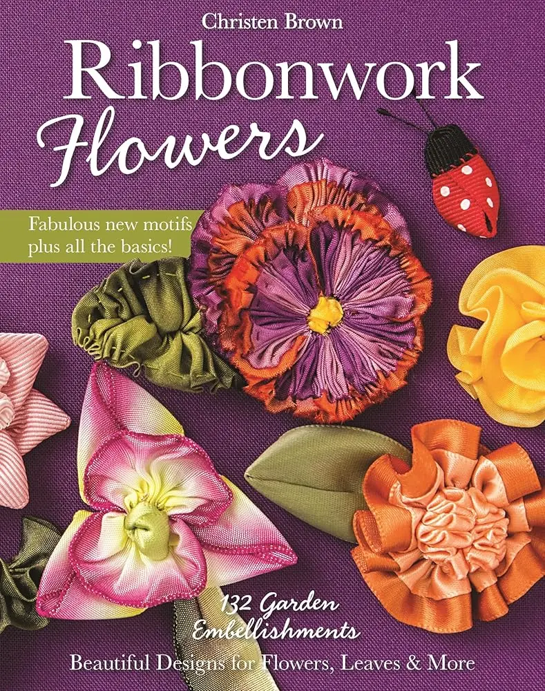 Christen Brown's Ribbonwork Flowers Craft Book - 132 Colorful Floral Embellishments, Realistic Blooms, Never-Before-Seen Stem & Leaf Designs, DIY Guide for Craft Enthusiasts (Home Decor Use)