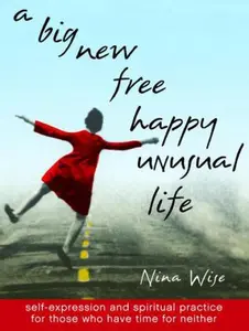 USED-A Big New Free Happy Unusual Life: Self Expression and Spiritual Practice for Those Who Have Time for Neither by Nina Wise (Paperback)