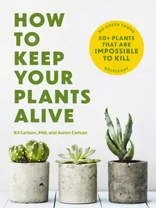 How to Keep Your Plants Alive: 50 Plants That Are Impossible to Kill by Dr. Kit Carlson [Paperback Book]