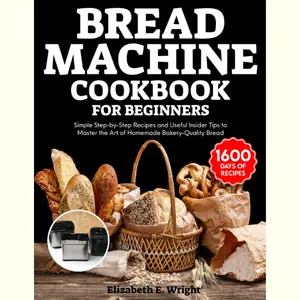 Bread Machine Cookbook for Beginners: Simple Step-by-Step Recipes and Useful Insider Tips to Master the Art of Homemade Bakery-Quality Bread