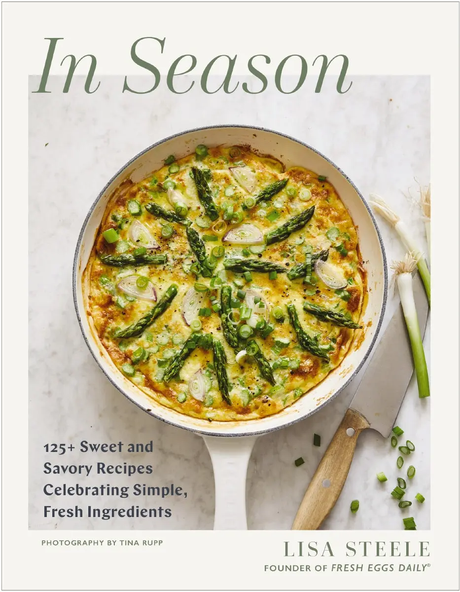 In Season: 125+ Sweet and Savory Recipes Celebrating Simple, Fresh Ingredients (A Fresh Eggs Daily Cookbook)