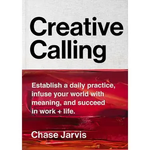 Creative Calling: Establish a Daily Practice, Infuse Your World with Meaning, and Succeed in Work + Life by Chase Jarvis [Hardback Book]