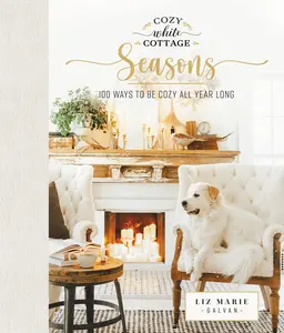 Cozy White Cottage Seasons: 100 Ways to Be Cozy All Year Long (Cozy White Cottage) by Liz Marie Galvan [Hardback Book]