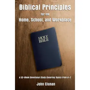 Biblical Principles for the Home, School, and Workplace: A 52-Week Devotional Study Covering Topics from A – Z