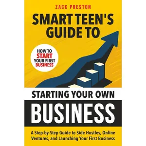 Smart Teen's Guide to Starting Your Own Business: A Step-by-Step Guide to Side Hustles, Online Ventures, and Launching Your First Business