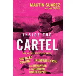 Inside the Cartel: How an Undercover FBI Agent Smuggled Cocaine, Laundered Cash, and Dismantled a Colombian Narco-Empire -- Martin Suarez, Hardcover