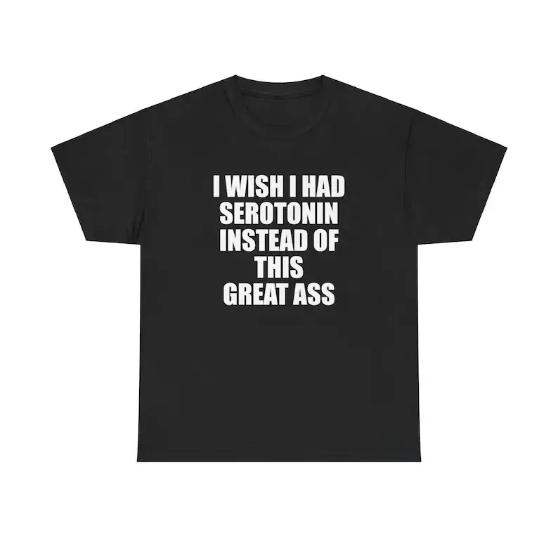 I Wish I Had Serotonin Instead Of This Great Ass Unisex Tee Y2K Shirt Iconic Edgy Chaotic Sassy Cute Top Funny Party Gift Meme