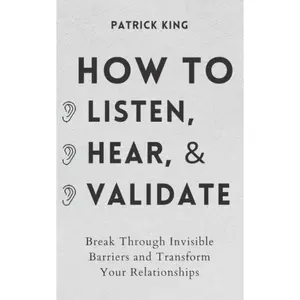 How to Listen, Hear, and Validate: Break Through Invisible Barriers and Transform Your Relationships (How to be More Likable and Charismatic)