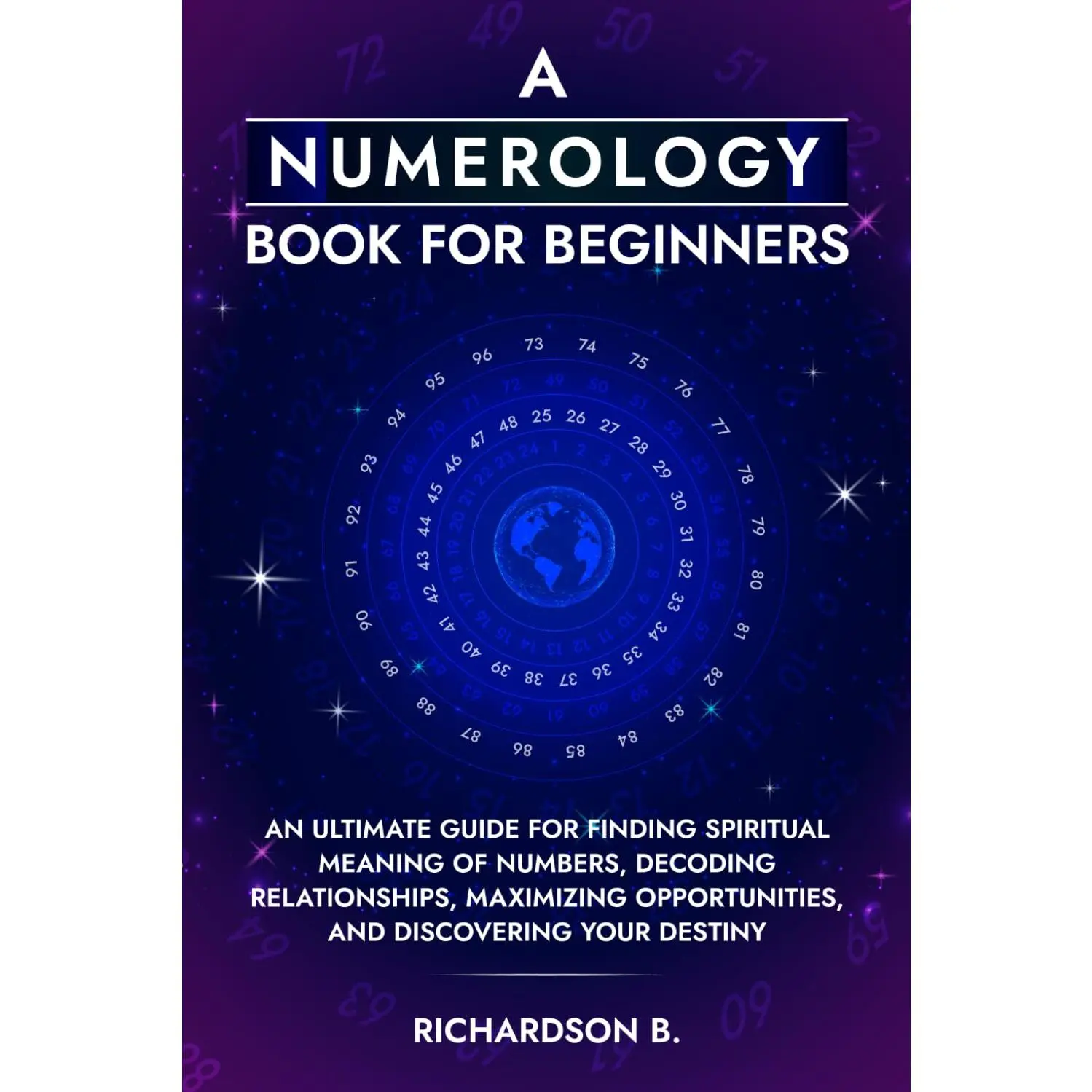 A Numerology Book for Beginners: An Ultimate Guide for Finding Spiritual Meaningof Numbers, Decoding Relationships, Maximizing Opportunities, and DiscoveringYour Destiny