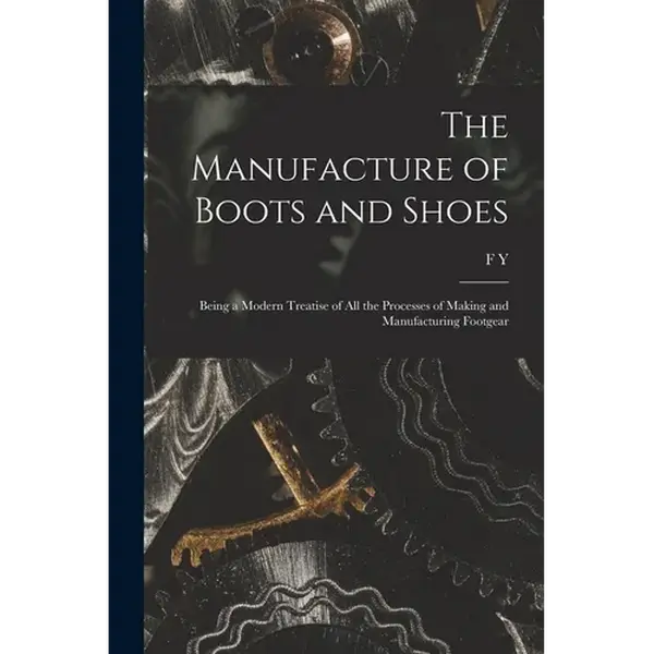 The Manufacture of Boots and Shoes: Being a Modern Treatise of all the Processes of Making and Manufacturing Footgear - Paperback