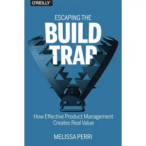 Escaping the Build Trap: How Effective Product Management Creates Real Value 1st Edition