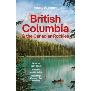 Lonely Planet British Columbia & the Canadian Rockies: Plan the Trip of a Lifetime Detailed Itineraries & Maps Insider Tips Covers British Columbia, A -- Bianca Bujan, Paperback