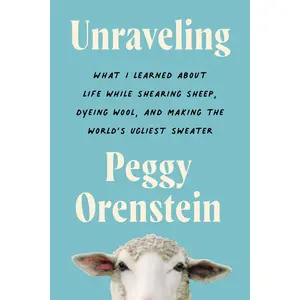 Unraveling: What I Learned About Life While Shearing Sheep, Dyeing Wool, and Making the World's Ugliest Sweater by Peggy Orenstein [Paperback Book]