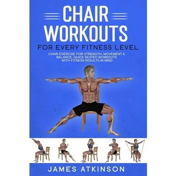 Chair workouts for every fitness level: Chair exercise for strength, movement & balance. Quick seated workouts with fitness results in mind -- James Atkinson, Paperback