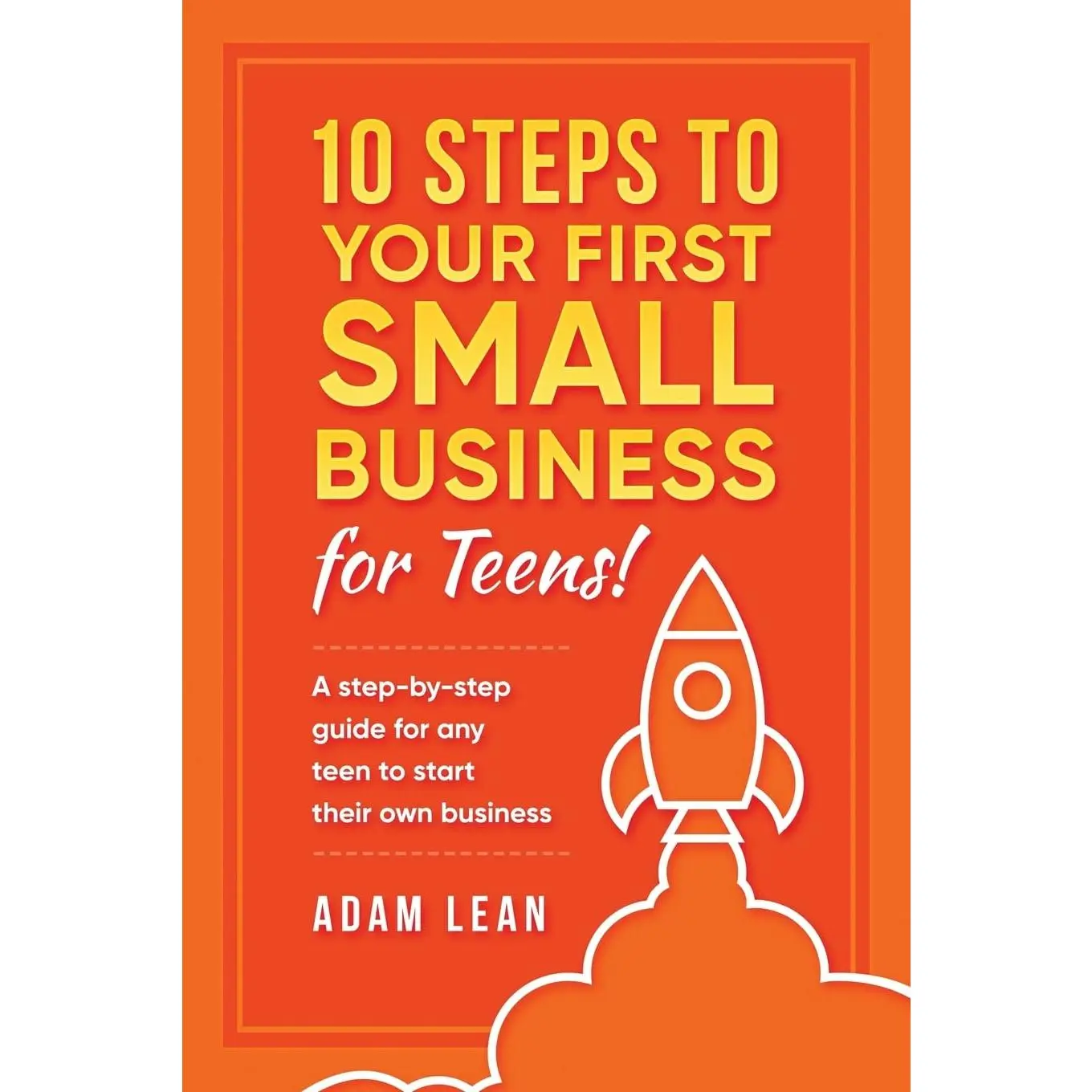 10 Steps to Your First Small Business (For Teens): A step-by-step guide for any teen to start their own business
