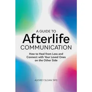 A Guide to Afterlife Communication: How to Heal from Loss and Connect with Your Loved Ones on the Other Side -- Audrey Sloan Tate - Paperback