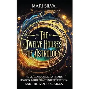The Twelve Houses of Astrology: The Ultimate Guide to Themes, Lessons, Birth Chart Interpretation, and the 12 Zodiac Signs -- Mari Silva, Hardcover