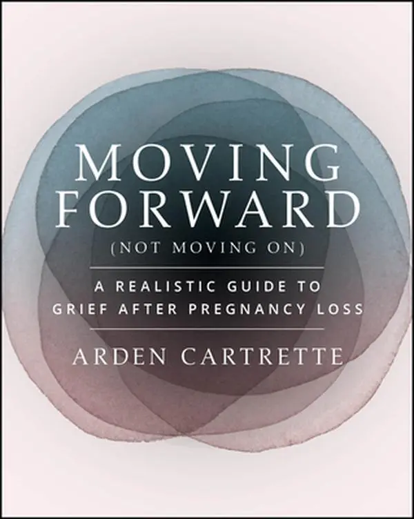 Moving Forward, Not Moving on: A Realistic Guide to Grief After Pregnancy Loss -- Arden Cartrette, Paperback