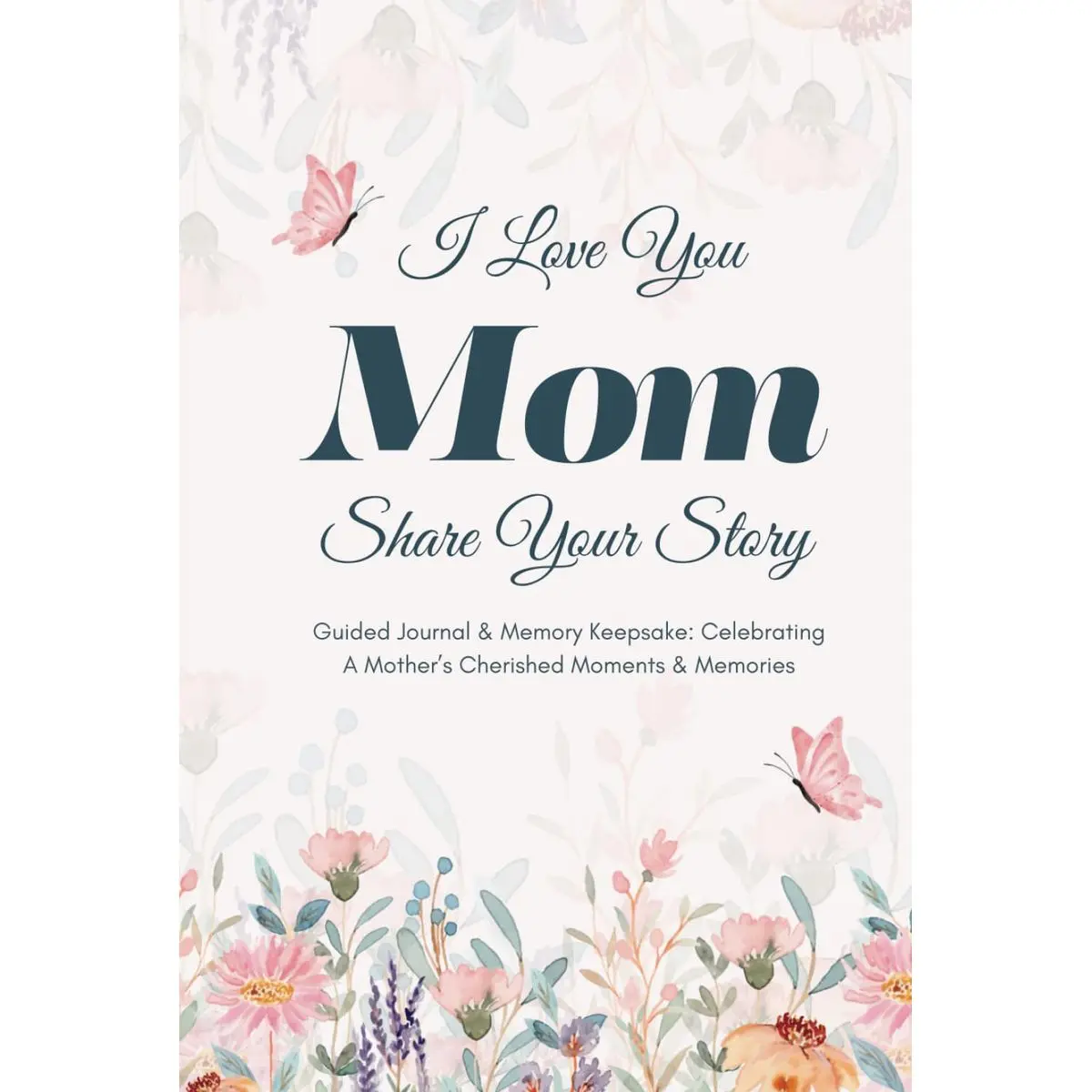 I Love You Mom, Share Your Story: Guided Journal & Memory Keepsake - Celebrating A Mother’s Cherished Moments and Memories. Lovely Gifts for Mom for Mother’s Day, Birthday & Christmas Hardcover – November 20, 2024