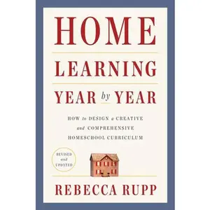 Home Learning Year by Year, Revised and Updated: How to Design a Creative and Comprehensive Homeschool Curriculum -- Rebecca Rupp, Paperback