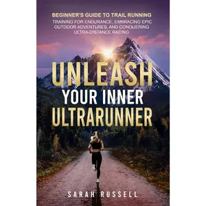 Unleash Your Inner Ultrarunner: Beginner's Guide to Trail Running: Training for Endurance, Embracing Epic Outdoor Adventures, and Conquerin