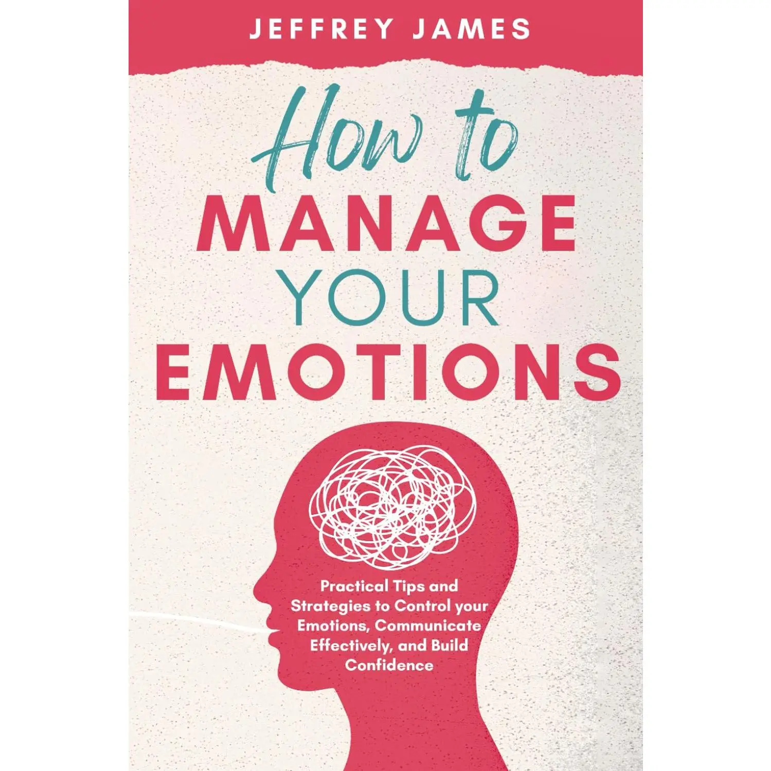 How to Manage Your Emotions: Practical Tips and Strategies to Control Your Emotions, Communicate Effectively, and Build Relationships