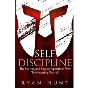 Self Discipline: The Spartan and Special Operations Way to Mastering Yourself -- Ryan Hunt, Paperback
