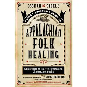 Ossman & Steel's Classic Household Guide to Appalachian Folk Healing: A Collection of Old-Time Remedies, Charms, and Spells -- Jake Richards - Paperback