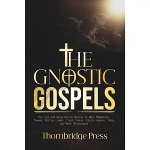 THE GNOSTIC GOSPELS: The Lost and Rejected Scriptures of Mary Magdalene, Thomas, Philip, Judas, Truth, Peter, Pistis Sophia, John, and More (Annotated)
