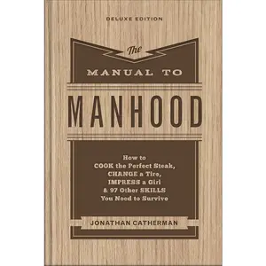 The Manual to Manhood: How to Cook the Perfect Steak, Change a Tire, Impress a Girl & 97 Other Skills You Need to Survive by Jonathan Catherman