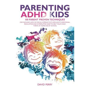 PARENTING ADHD KIDS: 100 PARENT PROVEN TECHNIQUES FOR TACKLING LACK OF FOCUS, HYPERACTIVITY, IMPULSIVITY, EMOTIONAL REGULATION AND INTERRUP