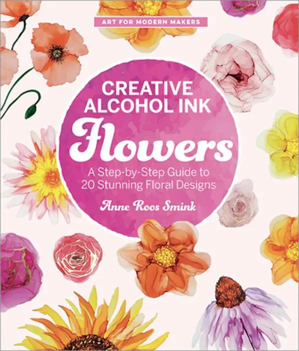 Creative Alcohol Ink Flowers Art Tutorial: A Step-by-Step Guide to 20 Stunning Floral Projects - Anne Roos Smink, Paperback