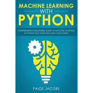 Machine Learning with Python: Comprehensive Beginner's Guide to Machine Learning in Python with Exercises and Case Studies - Paperback
