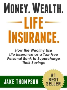 Money. Wealth. Life Insurance.: How the Wealthy Use Life Insurance as a Tax-Free Personal Bank to Supercharge Their Savings