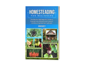 Homesteading For Beginners - The Step-By-Step Beginner’s Guide to Growing Food, Raising Small Livestock, and Becoming More Self-Sufficient Without Prior Experience, Acres of Land, or a Huge Budget