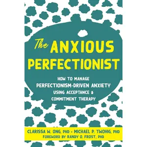 The Anxious Perfectionist: How to Manage Perfectionism-Driven Anxiety Using Acceptance and Commitment Therapy