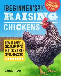 The Beginner's Guide to Raising Chickens: How to Raise a Happy Backyard Flock -- Anne Kuo - Paperback