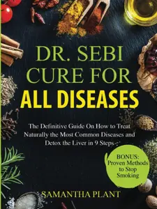Dr. Sebi Cure for All Diseases: The Definitive Guide on Natural Treatment for Common Diseases and Liver Detox in 9 Steps
