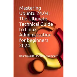 Mastering Ubuntu 24.04: The Ultimate Technical Guide to Linux Administration: Ubuntu 24.04 LTS "Noble Numbat"