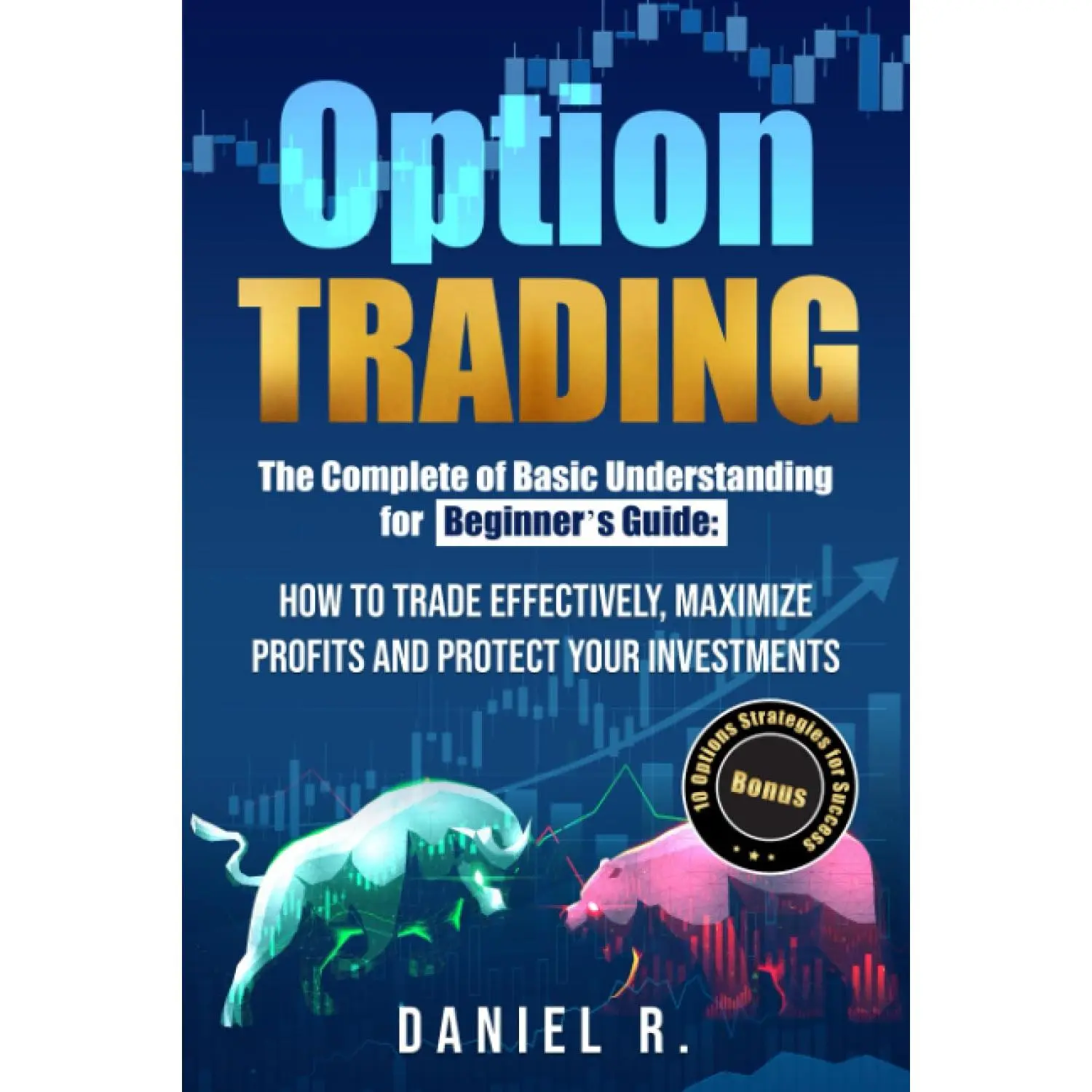 Option Trading: The Complete of Basic Understanding for Beginner's Guide: How to Trade Effectively, Maximize Profits and Protect Your Investments. Bonus: 10 Options Strategies for Success.