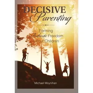 USED-Decisive Parenting: Forming Authentic Freedom in Your Children by Moynihan, Michael (Paperback)