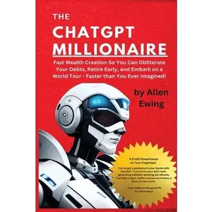 The ChatGPT Millionaire: Fast Wealth Creation So You Can Obliterate Your Debts, Retire Early, and Embark on a World Tour - Faster than You Ever Imagin -- Allen Ewing, Paperback