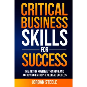 Critical Business Skills For Success: The Art Of Positive Thinking And Achieving Entrepreneurial Success