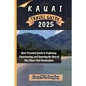KAUAI TRAVEL GUIDE 2025: Your Essential Guide to Exploring, Experiencing, and Savoring the Best of This Must-Visit Destination.