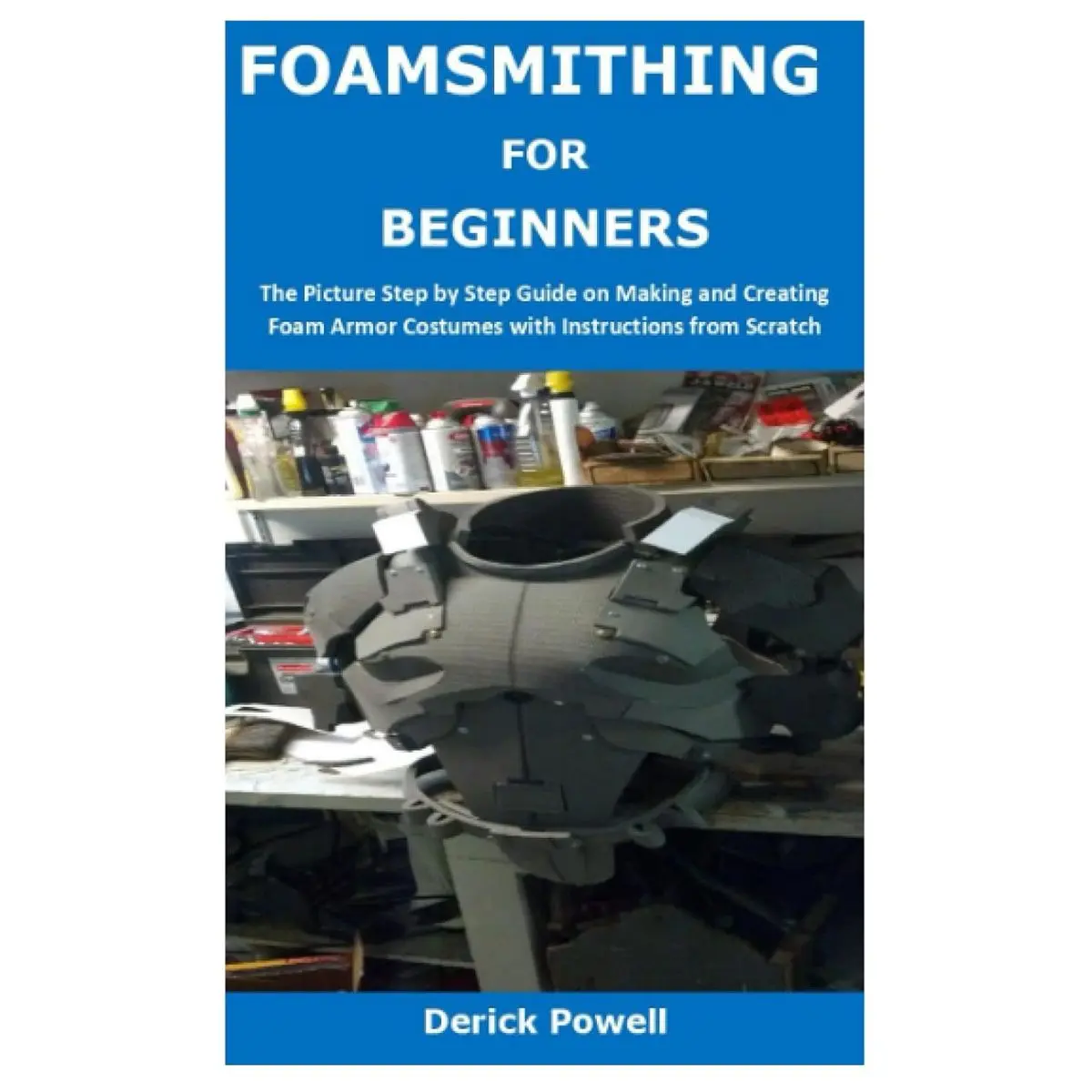 FOAMSMITHING FOR BEGINNERS: The Picture Step by Step Guide on Making and Creating Foam Armor Costumes with Instructions from Scratch Paperback – November 13, 2021