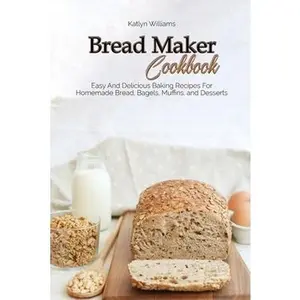 USED-Bread Maker Cookbook: Easy And Delicious Baking Recipes For Homemade Bread, Bagels, Muffins, and Desserts by Williams, Katlyn (Paperback)